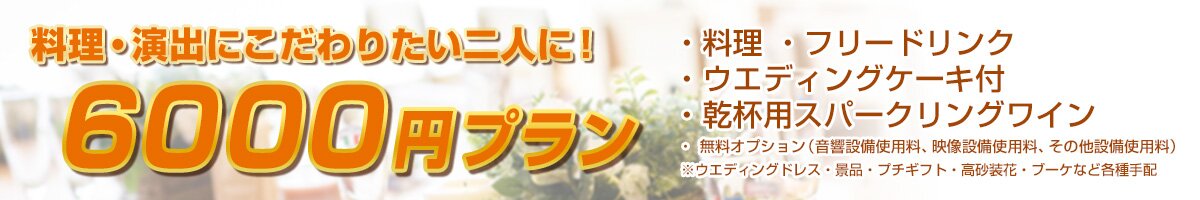 「6000円プラン」料理・演出にこだわりたい二人に！料理、フリードリンク、ウエディングケーキ、乾杯用スパークリングワイン、無料オプション（音響設備使用料、映像設備使用料、その他設備使用料）※ウエディングドレス・景品・プチギフト・高砂装花・ブーケなど各種手配